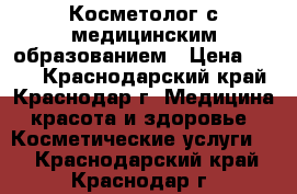 Косметолог с медицинским образованием › Цена ­ 500 - Краснодарский край, Краснодар г. Медицина, красота и здоровье » Косметические услуги   . Краснодарский край,Краснодар г.